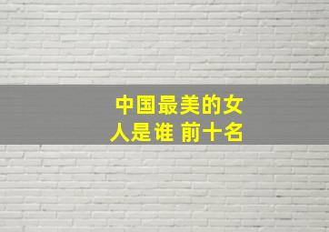 中国最美的女人是谁 前十名